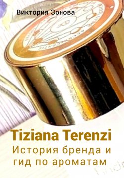 Книга "Tiziana Terenzi. История бренда и гид по ароматам" {Парфюм. История брендов и гид по ароматам} – Виктория Зонова, 2023