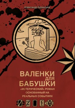 Книга "Валенки для бабушки / «Истерический роман», основан на реальных событиях" – Александр Бурнышев, 2021