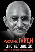 Непротивление злу. История моей веры в силу человеческой души (Махатма Ганди, 1925)
