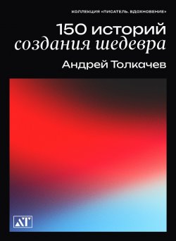 Книга "150 историй создания шедевра" {Писатель. Вдохновение} – Андрей Толкачев, 2023