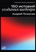 Книга "150 историй создания шедевра" (Андрей Толкачев, 2023)