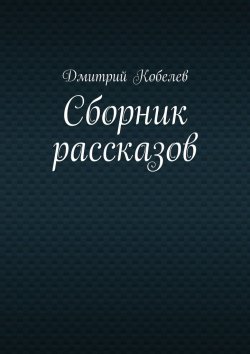 Книга "Сборник рассказов" – Дмитрий Кобелев