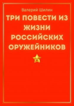 Книга "Три повести из жизни российских оружейников" – Валерий Шилин, 2023