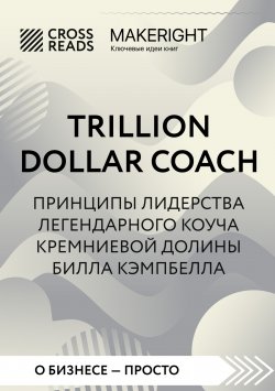 Книга "Саммари книги «Trillion Dollar Coach. Принципы лидерства легендарного коуча Кремниевой долины Билла Кэмпбелла»" {MakeRight. Ключевые идеи книг} – Коллектив авторов, 2023