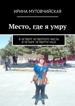 Книга "Место, где я умру. В четверг четвертого числа в четыре четверти часа" – Ирина Мутовчийская