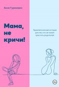 Мама, не кричи! Терапевтическая история для тех, кто не может простить родителей (Анна Гуринович, 2023)