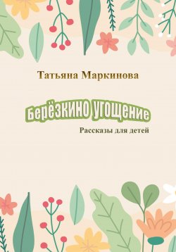 Книга "Берёзкино угощение" – Татьяна Маркинова, 2023