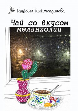 Книга "Чай со вкусом меланхолии" – Татьяна Гильмитдинова, 2023