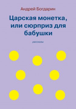 Книга "Царская монетка, или сюрприз для бабушки" – Андрей Богдарин, 2023