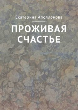 Книга "Проживая счастье" – Екатерина Аполлонова