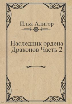 Книга "Наследник ордена Драконов. Часть 2" – Илья Алигор, 2023