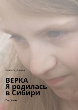 Книга "Верка. Я родилась в Сибири. Рассказы" – Елена Скуратова
