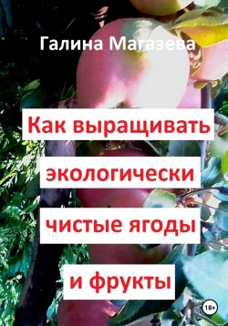 Книга "Как выращивать экологически чистые ягоды и фрукты" – Галина Магазева, 2023
