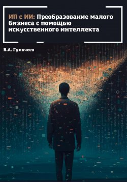 Книга "ИП с ИИ: преобразование малого бизнеса с помощью искусственного интеллекта" – Виталий Гульчеев, 2023