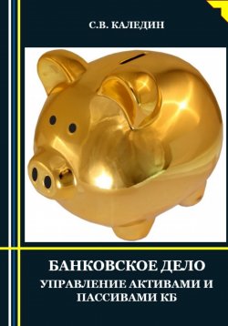 Книга "Банковское дело. Управление активами и пассивами КБ" – Сергей Каледин, 2023