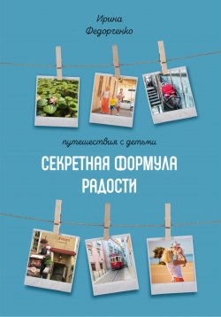 Книга "Путешествия с детьми. Секретная формула радости" – Ирина Федорченко, 2023