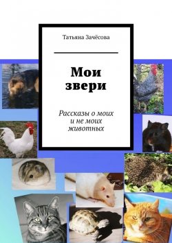 Книга "Мои звери. Рассказы о моих и не моих животных" – Татьяна Зачёсова