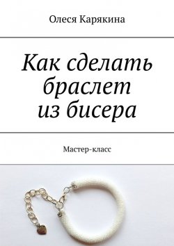 Книга "Как сделать браслет из бисера. Мастер-класс" – Олеся Карякина