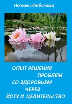 Книга "Опыт решения проблем со здоровьем через йогу и целительство" – Натали Любимова, 2023