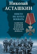 Книга "Никто не хотел воевать. Записки о первой и второй чеченских войнах" (Николай Асташкин, 2022)