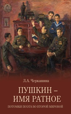 Книга "Пушкин – имя ратное. Потомки поэта во Второй мировой" – Лариса Черкашина, 2021