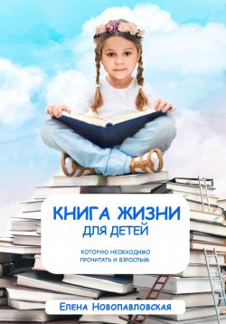 Книга "Книга Жизни для детей, которую необходимо прочитать и взрослым" – Елена Новопавловская, 2022