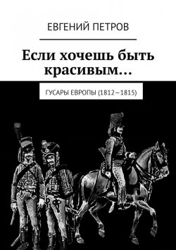 Книга "Если хочешь быть красивым… Гусары Европы (1812—1815)" – Евгений Петров
