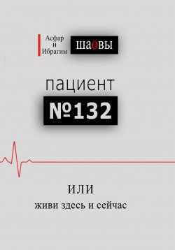 Книга "Пациент № 132, или живи здесь и сейчас" – Ибрагим Шаов, Асфар Шаов, 2023