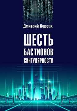 Книга "Шесть бастионов сингулярности" – Дмитрий Корсак, 2023