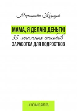 Книга "Мама, я делаю деньги. 35 легальных способов заработка для подростков" {1000 инсайтов} – Маргарита Козодой, 2023