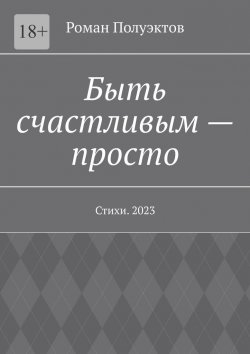 Книга "Быть счастливым – просто. Стихи. 2023" – Роман Полуэктов