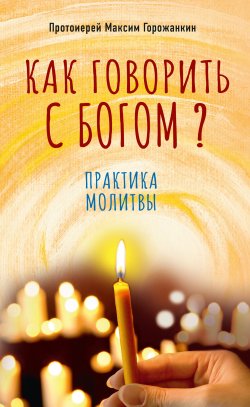Книга "Как говорить с Богом? Практика молитвы" – Максим Горожанкин, 2021