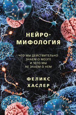 Книга "Нейромифология. Что мы действительно знаем о мозге и чего мы не знаем о нем" {Интересный научпоп. Хиты Amazon} – Феликс Хаслер, 2012