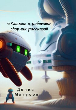 Книга "Космос и роботы. Сборник рассказов" – Денис Матусов, 2023