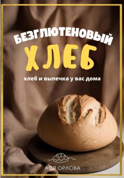 Книга "Хлеб. Безглютеновый хлеб и выпечка без глютена у вас дома" – Ася Орлова, 2023