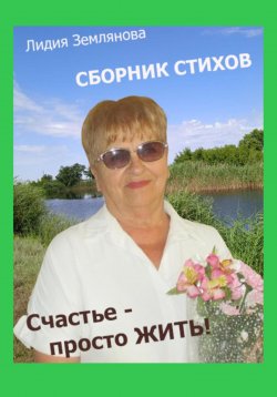 Книга "Счастье – просто ЖИТЬ!" – Лидия Землянова, 2023