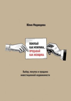 Книга "Покупай как мужчина, продавай как женщина. Выбор, покупка и продажа инвестиционной недвижимости" – Юлия Медведева