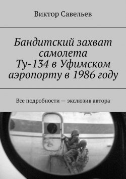 Книга "Бандитский захват самолета Ту-134 в Уфимском аэропорту в 1986 году. Все подробности – экслюзив автора" – Виктор Савельев