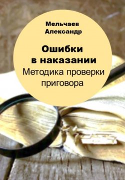 Книга "Ошибки в наказании. Методика проверки приговора" – Александр Мельчаев, 2023