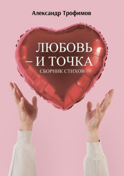 Книга "Любовь – и точка. Сборник стихов" – Александр Трофимов