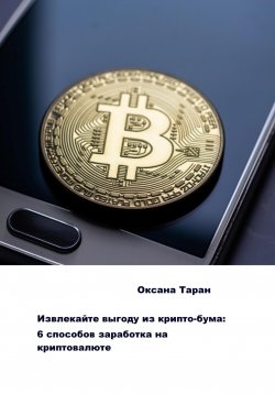 Книга "Извлекайте выгоду из крипто-бума: 6 способов заработка на криптовалюте" – Оксана Таран, 2023