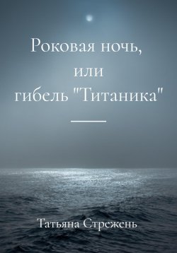 Книга "Роковая ночь, или гибель «Титаника»" – Татьяна Стрежень, 2023