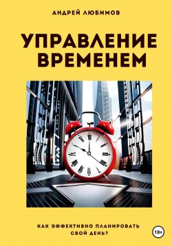 Книга "Управление временем: как эффективно планировать свой день?" – Андрей Любимов, 2023