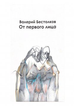 Книга "От первого лица" – Валерий Бестолков, 2023