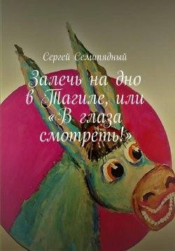 Книга "Залечь на дно в Тагиле, или «В глаза смотреть!»" – Сергей Семипядный, 2023