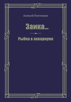Книга "Заика… Рыбка в аквариуме / Сборник" – Алексей Пентюшин, 2023