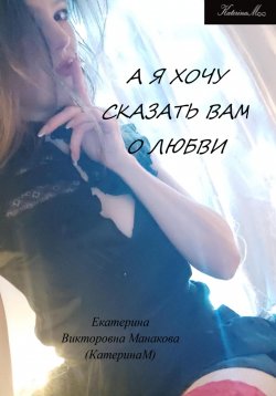 Книга "А я хочу сказать Вам о любви" – Екатерина (КатеринаМ) Манакова, 2023