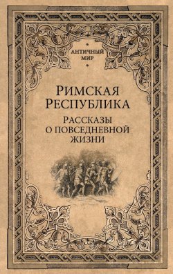 Книга "Римская Республика. Рассказы о повседневной жизни" {Античный мир} – Сборник, 1913