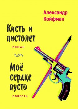 Книга "Кисть и пистолет. Мое сердце пусто / Сборник" – Александр Койфман, 2023