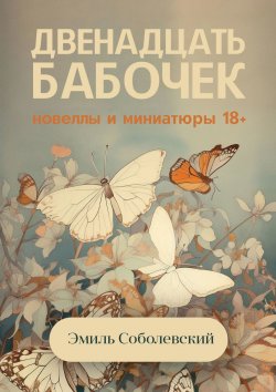 Книга "Двенадцать бабочек. Новеллы и миниатюры 18+" – Эмиль Соболевский